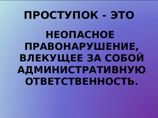 ПРОСТУПОК - ЭТО  НЕОПАСНОЕ ПРАВОНАРУШЕНИЕ, ВЛЕКУЩЕЕ ЗА СОБОЙ АДМИНИСТРАТИВНУЮ ОТВЕТСТВЕННОСТЬ. 