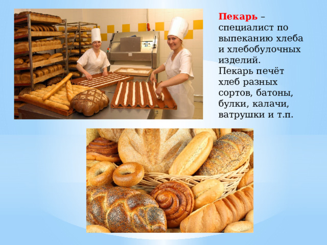 Пекарь – специалист по выпеканию хлеба и хлебобулочных изделий. Пекарь печёт хлеб разных сортов, батоны, булки, калачи, ватрушки и т.п. 