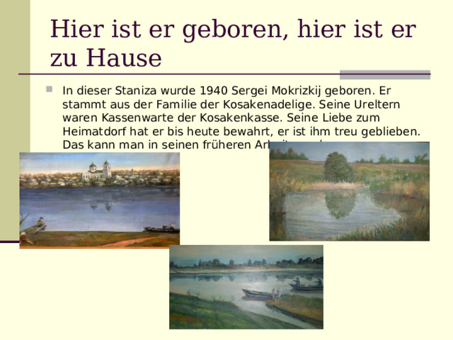 Hier ist er geboren, hier ist er zu Hause In dieser Staniza wurde 1940 Sergei Mokrizkij geboren. Er stammt aus der Familie der Kosakenadelige. Seine Ureltern waren Kassenwarte der Kosakenkasse. Seine Liebe zum Heimatdorf hat er bis heute bewahrt, er ist ihm treu geblieben. Das kann man in seinen früheren Arbeiten sehen: 