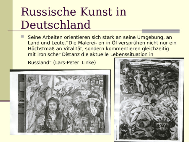 Russische Kunst in Deutschland Seine Arbeiten orientieren sich stark an seine Umgebung, an Land und Leute.“Die Malerei- en in Öl versprühen nicht nur ein Höchstmaß an Vitalität, sondern kommentieren gleichzeitig mit ironischer Distanz die aktuelle Lebenssituation in Russland“ (Lars-Peter  Linke) 