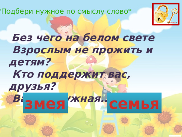 *Подбери нужное по смыслу слово*   Без чего на белом свете   Взрослым не прожить и детям?   Кто поддержит вас, друзья?   Ваша дружная... змея семья 