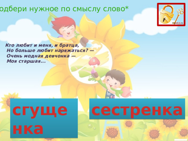 *Подбери нужное по смыслу слово* Кто любит и меня, и братца,   Но больше любит наряжаться? —   Очень модная девчонка —   Моя старшая... сгущенка сестренка 