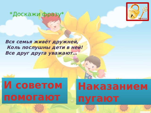 *Доскажи фразу* Вся семья живёт дружней,  Коль послушны дети в ней!  Все друг друга уважают… И советом помогают Наказанием пугают 
