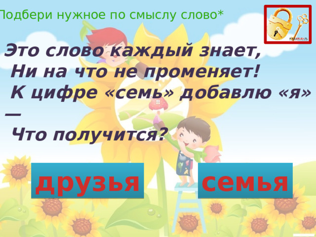 *Подбери нужное по смыслу слово* Это слово каждый знает,   Ни на что не променяет!   К цифре «семь» добавлю «я» —   Что получится? друзья семья 