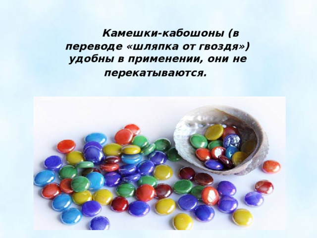  Камешки-кабошоны (в переводе «шляпка от гвоздя») удобны в применении, они не перекатываются.   