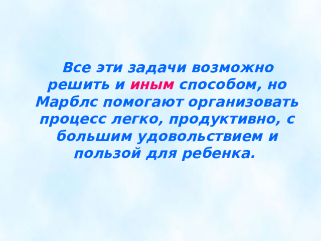  Все эти задачи возможно решить и иным способом, но Марблс помогают организовать процесс легко, продуктивно, с большим удовольствием и пользой для ребенка.  