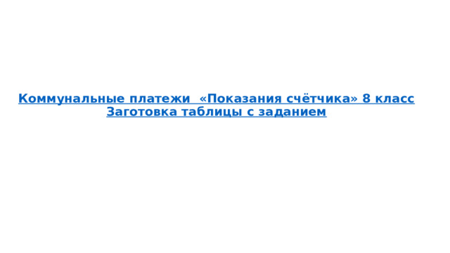 Коммунальные платежи  «Показания счётчика» 8 класс          Заготовка таблицы с заданием   