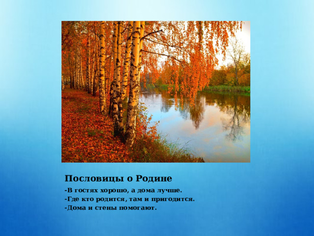 Пословицы о Родине - В гостях хорошо, а дома лучше. -Где кто родится, там и пригодится. -Дома и стены помогают. 