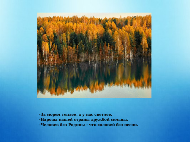 -За морем теплее, а у нас светлее. -Народы нашей страны дружбой сильны. -Человек без Родины - что соловей без песни. 