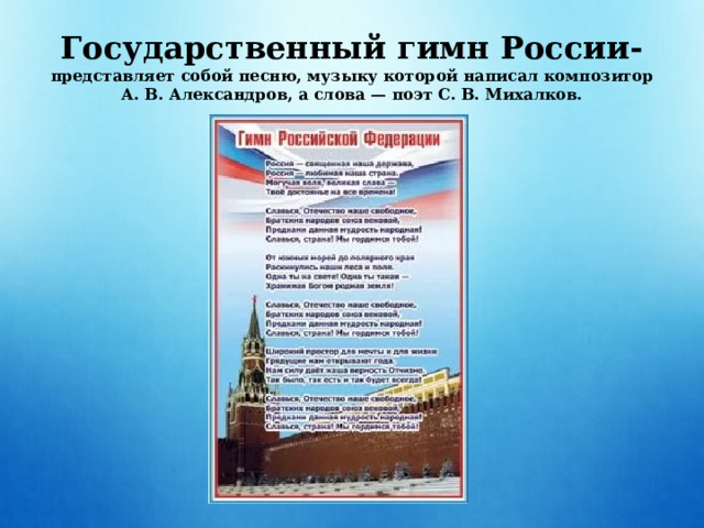 Государственный гимн России-  представляет собой песню, музыку которой написал композитор А. В. Александров, а слова — поэт С. В. Михалков. 