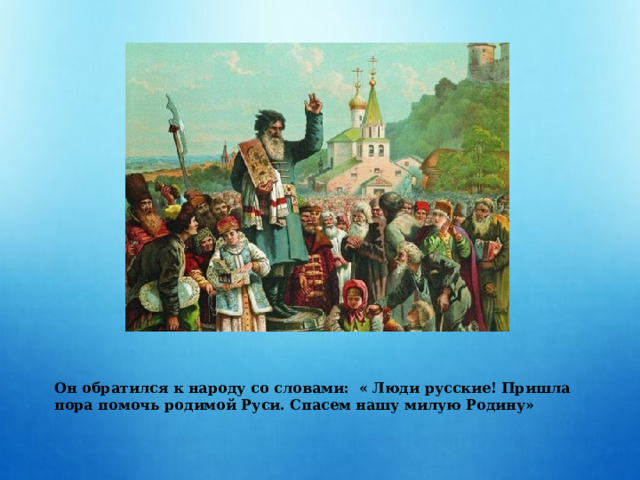 Он обратился к народу со словами:  « Люди русские! Пришла пора помочь родимой Руси. Спасем нашу милую Родину» 
