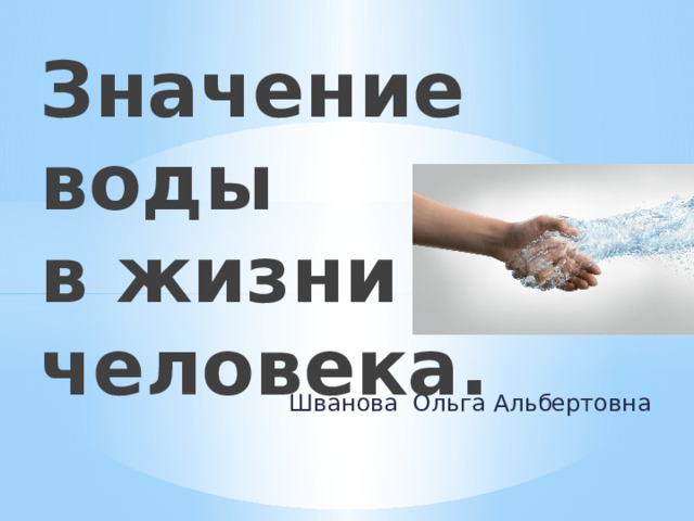 Значение воды  в жизни человека. Шванова Ольга Альбертовна 