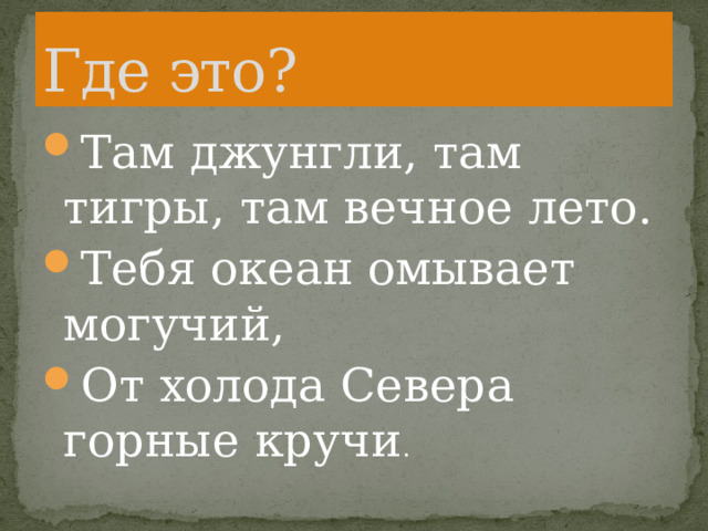 Где это? Там джунгли, там тигры, там вечное лето. Тебя океан омывает могучий, От холода Севера горные кручи . 