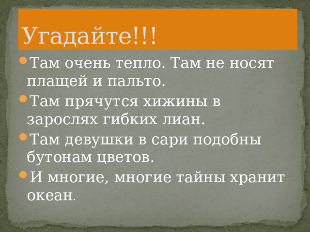 Угадайте!!! Там очень тепло. Там не носят плащей и пальто. Там прячутся хижины в зарослях гибких лиан. Там девушки в сари подобны бутонам цветов. И многие, многие тайны хранит океан . 