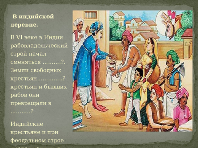  В индийской деревне. В VI веке в Индии рабовладельческий строй начал сменяться ……….?. Земли свободных крестьян…………..? крестьян и бывших рабов они превращали в ………..? Индийские крестьяне и при феодальном строе продолжали жить общинами. Что такое община? 