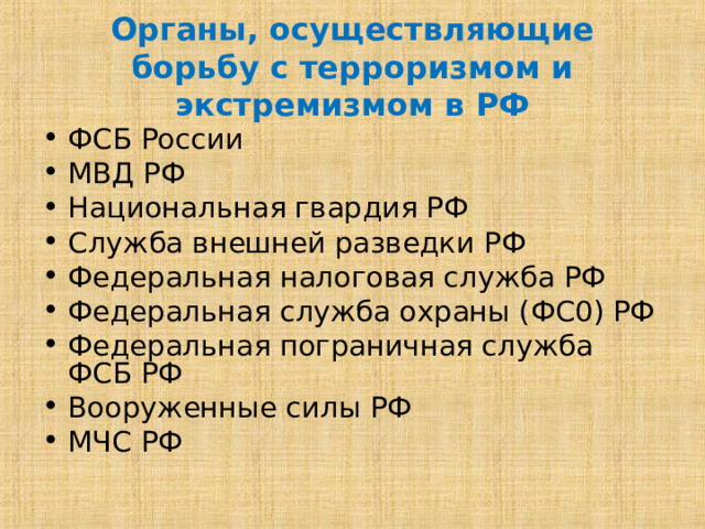 Органы, осуществляющие борьбу с терроризмом и экстремизмом в РФ ФСБ России МВД РФ Национальная гвардия РФ Служба внешней разведки РФ Федеральная налоговая служба РФ Федеральная служба охраны (ФС0) РФ Федеральная пограничная служба ФСБ РФ Вооруженные силы РФ МЧС РФ 