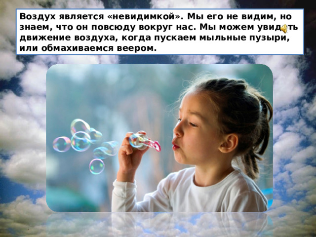 Воздух является «невидимкой». Мы его не видим, но знаем, что он повсюду вокруг нас. Мы можем увидеть движение воздуха, когда пускаем мыльные пузыри, или обмахиваемся веером. 