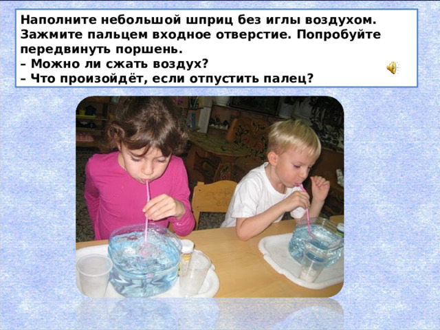 Наполните небольшой шприц без иглы воздухом. Зажмите пальцем входное отверстие. Попробуйте передвинуть поршень.  – Можно ли сжать воздух?  – Что произойдёт, если отпустить палец? 