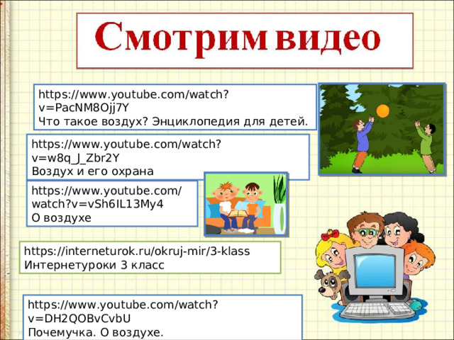 https://www.youtube.com/watch?v=PacNM8Ojj7Y Что такое воздух? Энциклопедия для детей. https://www.youtube.com/watch?v=w8q_J_Zbr2Y Воздух и его охрана https://www.youtube.com/watch?v=vSh6IL13My4 О воздухе https://interneturok.ru/okruj-mir/3-klass Интернетуроки 3 класс https://www.youtube.com/watch?v=DH2QOBvCvbU Почемучка. О воздухе. 