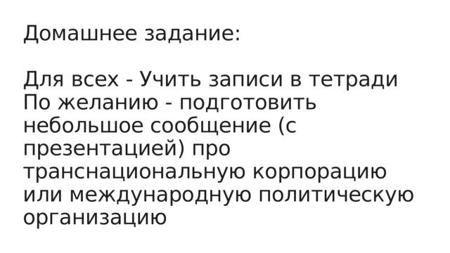 Домашнее задание: Для всех - Учить записи в тетради По желанию - подготовить небольшое сообщение (с презентацией) про транснациональную корпорацию или международную политическую организацию 