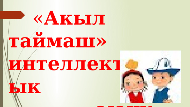  « Акыл таймаш» интеллектуалдык  оюну. 