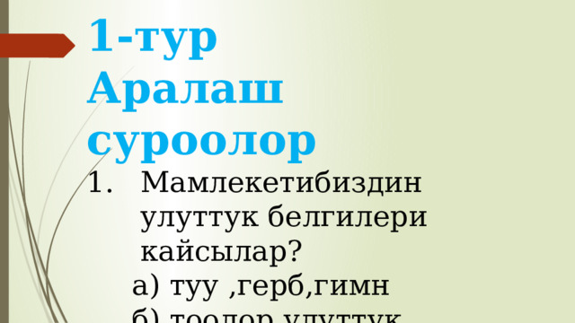1-тур Аралаш суроолор Мамлекетибиздин улуттук белгилери кайсылар?  а) туу ,герб,гимн  б) тоолор,улуттук кийимдер  в) улуттук тамак-аш,  суусундуктар 