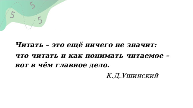  Читать – это ещё ничего не значит: что читать и как понимать читаемое – вот в чём главное дело.  К.Д.Ушинский 