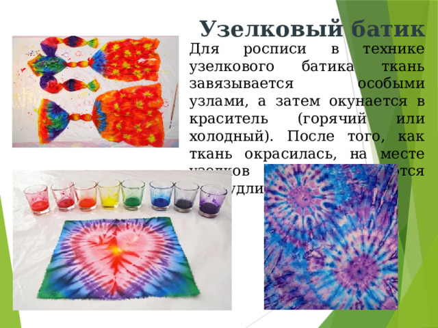 Узелковый батик Для росписи в технике узелкового батика ткань завязывается особыми узлами, а затем окунается в краситель (горячий или холодный). После того, как ткань окрасилась, на месте узелков получаются причудливые разводы.  