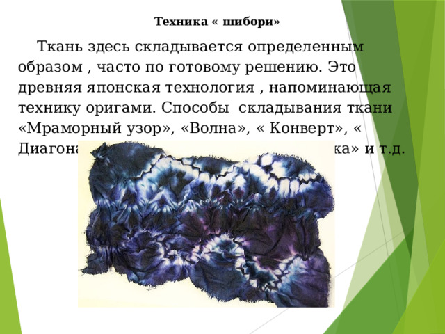 Техника « шибори»  Ткань здесь складывается определенным образом , часто по готовому решению. Это древняя японская технология , напоминающая технику оригами. Способы складывания ткани «Мраморный узор», «Волна», « Конверт», « Диагональ», « Лучеобразная плиссировка» и т.д.  