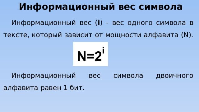 Информационный вес символа Информационный вес ( i ) - вес одного символа в тексте, который зависит от мощности алфавита (N). Информационный вес символа двоичного алфавита равен 1 бит. 