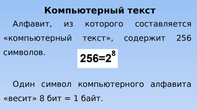 Компьютерный текст Алфавит, из которого составляется «компьютерный текст», содержит 256 символов. Один символ компьютерного алфавита «весит» 8 бит = 1 байт. 