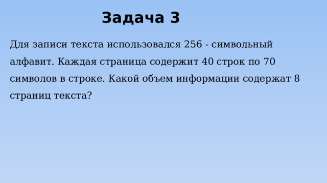 Задача 3 Для записи текста использовался 256 - символьный алфавит. Каждая страница содержит 40 строк по 70 символов в строке. Какой объем информации содержат 8 страниц текста? 