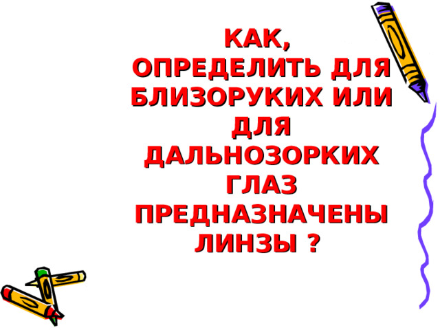  КАК,  ОПРЕДЕЛИТЬ ДЛЯ БЛИЗОРУКИХ ИЛИ ДЛЯ ДАЛЬНОЗОРКИХ ГЛАЗ ПРЕДНАЗНАЧЕНЫ ЛИНЗЫ ? 