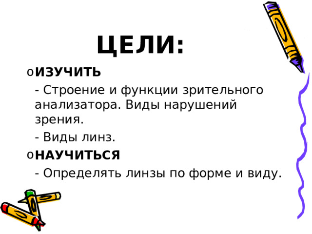 ЦЕЛИ: ИЗУЧИТЬ  - Строение и функции зрительного анализатора. Виды нарушений зрения.   - Виды линз. НАУЧИТЬСЯ   - Определять линзы по форме и виду. 