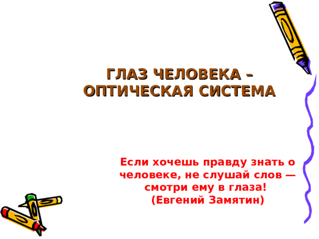 ГЛАЗ ЧЕЛОВЕКА – ОПТИЧЕСКАЯ СИСТЕМА  Если хочешь правду знать о человеке, не слушай слов — смотри ему в глаза! (Евгений Замятин)  