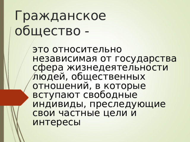 Гражданское  общество - это относительно независимая от государства сфера жизнедеятельности людей, общественных отношений, в которые вступают свободные индивиды, преследующие свои частные цели и интересы 