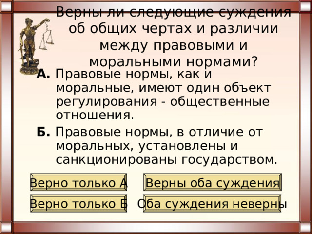 Верны ли следующие суждения об особенностях взаимодействия права с моральными нормами? А. Право, как правило, не соответствует основным требованиям норм морали. Б. В праве устанавливаются некоторые моральные нормы, подкрепляемые юридическими санкциями. Верно только А Верны оба суждения Верно только Б Оба суждения неверны 