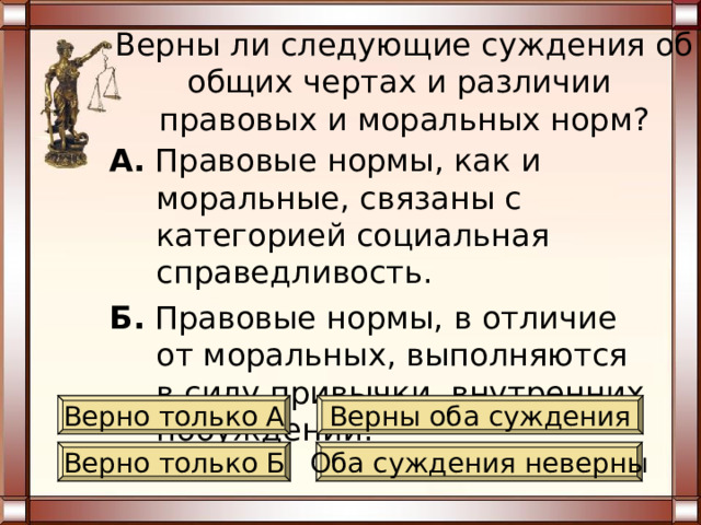 Верны ли следующие суждения об общих чертах и различии между правовыми и моральными нормами? А. Правовые нормы, как и моральные, выступают мерой свободы в обществе. Б. Правовые нормы, в отличие от моральных, регулируют отношения подконтрольные государству. Верно только А Верны оба суждения Верно только Б Оба суждения неверны 