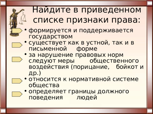 Найдите в приведенном списке признаки права: характеризуется формальной  определенностью не требует обязательного признания  государством представляет собой систему отличается персонифицированным характером обеспечивается мерами государственного  принуждения поддерживается силой общественного мнения 
