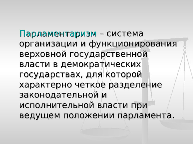  Парламентаризм – система организации и функционирования верховной государственной власти в демократических государствах, для которой характерно четкое разделение законодательной и исполнительной власти при ведущем положении парламента. 