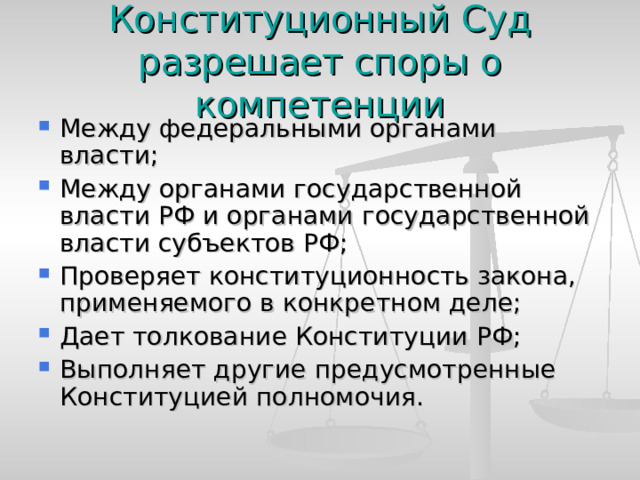 Конституционный Суд разрешает споры о компетенции Между федеральными органами власти; Между органами государственной власти РФ и органами государственной власти субъектов РФ; Проверяет конституционность закона, применяемого в конкретном деле; Дает толкование Конституции РФ; Выполняет другие предусмотренные Конституцией полномочия. 