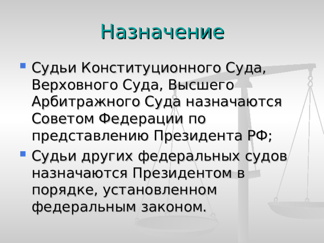 Назначение Судьи Конституционного Суда, Верховного Суда, Высшего Арбитражного Суда назначаются Советом Федерации по представлению Президента РФ; Судьи других федеральных судов назначаются Президентом в порядке, установленном федеральным законом. 