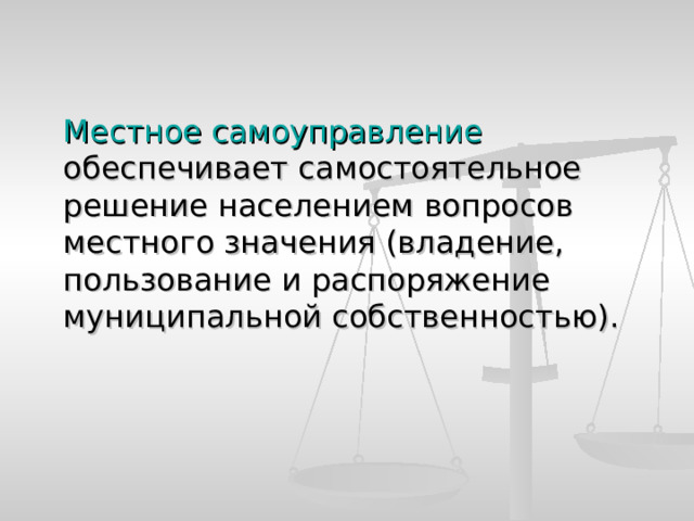  Местное самоуправление обеспечивает самостоятельное решение населением вопросов местного значения (владение, пользование и распоряжение муниципальной собственностью). 