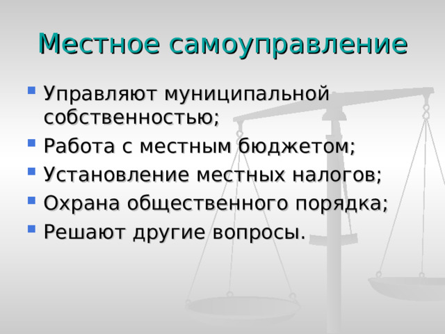 Местное самоуправление Управляют муниципальной собственностью; Работа с местным бюджетом; Установление местных налогов; Охрана общественного порядка; Решают другие вопросы.   
