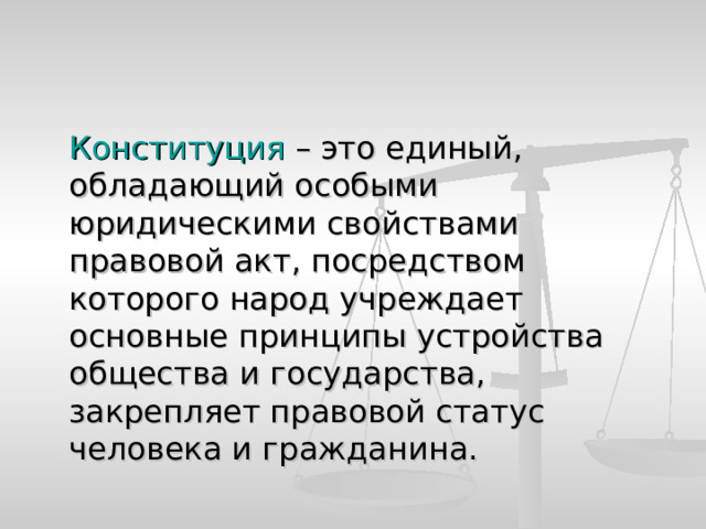  Конституция – это единый, обладающий особыми юридическими свойствами правовой акт, посредством которого народ учреждает основные принципы устройства общества и государства, закрепляет правовой статус человека и гражданина. 