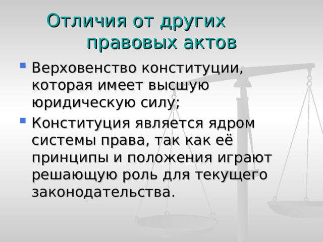 Отличия от других правовых актов Верховенство конституции, которая имеет высшую юридическую силу; Конституция является ядром системы права, так как её принципы и положения играют решающую роль для текущего законодательства. 