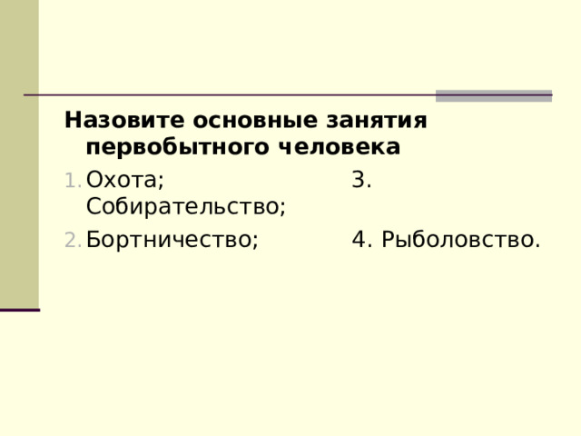 Назовите основные занятия первобытного человека Охота; 3. Собирательство; Бортничество; 4. Рыболовство. 
