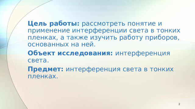 Цель работы:  рассмотреть понятие и применение интерференции света в тонких пленках, а также изучить работу приборов, основанных на ней. Объект исследования: интерференция света. Предмет: интерференция света в тонких пленках.  