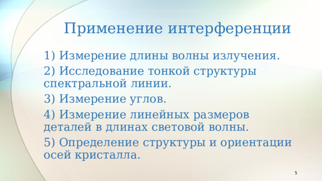 Применение интерференции 1) Измерение длины волны излучения. 2) Исследование тонкой структуры спектральной линии. 3) Измерение углов. 4) Измерение линейных размеров деталей в длинах световой волны. 5) Определение структуры и ориентации осей кристалла.  