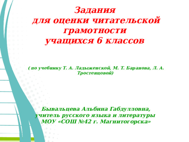 Задания  для оценки читательской грамотности  учащихся 6 классов    (  по учебнику Т. А. Ладыженской, М. Т. Баранова, Л. А. Тростенцовой)        Бывальцева Альбина Габдулловна,  учитель русского языка и литературы  МОУ «СОШ №42 г. Магнитогорска»  
